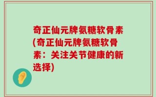 奇正仙元牌氨糖软骨素(奇正仙元牌氨糖软骨素：关注关节健康的新选择)