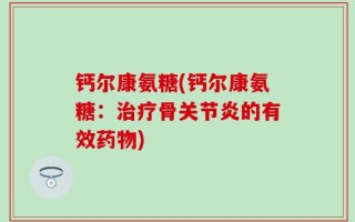 钙尔康氨糖(钙尔康氨糖：治疗骨关节炎的有效药物)