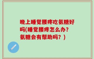 晚上睡觉腰疼吃氨糖好吗(睡觉腰疼怎么办？氨糖会有帮助吗？)