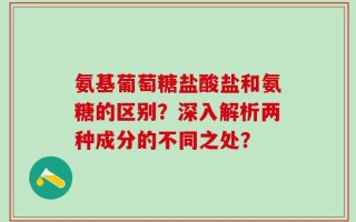氨基葡萄糖盐酸盐和氨糖的区别？深入解析两种成分的不同之处？