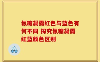 氨糖凝露红色与蓝色有何不同 探究氨糖凝露红蓝颜色区别
