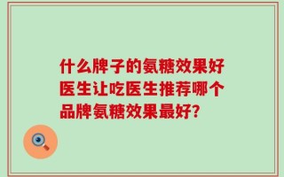 什么牌子的氨糖效果好医生让吃医生推荐哪个品牌氨糖效果最好？