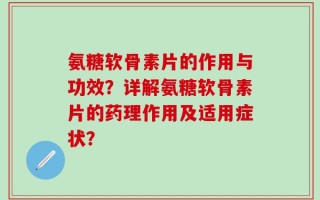 氨糖软骨素片的作用与功效？详解氨糖软骨素片的药理作用及适用症状？