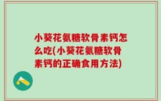 小葵花氨糖软骨素钙怎么吃(小葵花氨糖软骨素钙的正确食用方法)
