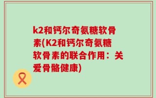 k2和钙尔奇氨糖软骨素(K2和钙尔奇氨糖软骨素的联合作用：关爱骨骼健康)