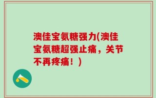 澳佳宝氨糖强力(澳佳宝氨糖超强止痛，关节不再疼痛！)