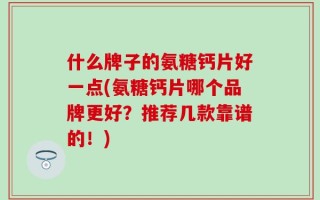 什么牌子的氨糖钙片好一点(氨糖钙片哪个品牌更好？推荐几款靠谱的！)