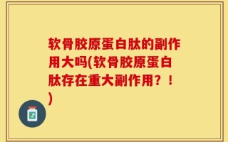 软骨胶原蛋白肽的副作用大吗(软骨胶原蛋白肽存在重大副作用？！)