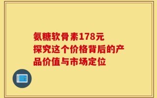 氨糖软骨素178元 探究这个价格背后的产品价值与市场定位