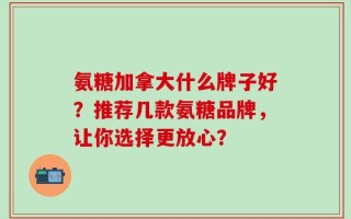 氨糖加拿大什么牌子好？推荐几款氨糖品牌，让你选择更放心？