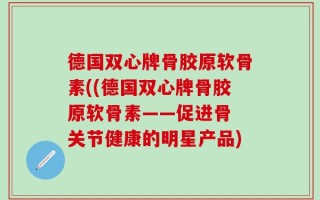 德国双心牌骨胶原软骨素((德国双心牌骨胶原软骨素——促进骨 关节健康的明星产品)
