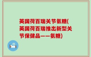 英国荷百瑞关节氨糖(英国荷百瑞推出新型关节保健品——氨糖)