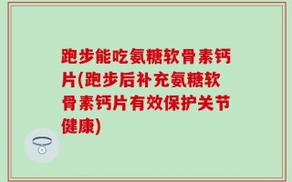 跑步能吃氨糖软骨素钙片(跑步后补充氨糖软骨素钙片有效保护关节健康)