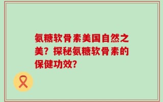 氨糖软骨素美国自然之美？探秘氨糖软骨素的保健功效？