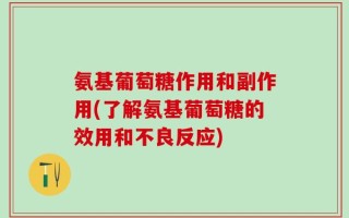 氨基葡萄糖作用和副作用(了解氨基葡萄糖的效用和不良反应)