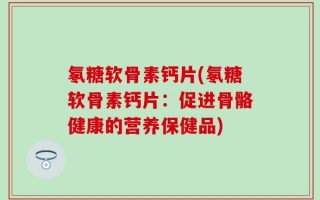 氡糖软骨素钙片(氡糖软骨素钙片：促进骨骼健康的营养保健品)