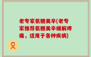 老专家氨糖美辛(老专家推荐氨糖美辛缓解疼痛，适用于各种疾病)