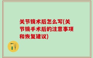 关节镜术后怎么写(关节镜手术后的注意事项和恢复建议)