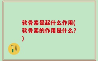 软骨素是起什么作用(软骨素的作用是什么？)