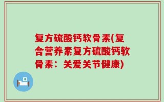 复方硫酸钙软骨素(复合营养素复方硫酸钙软骨素：关爱关节健康)