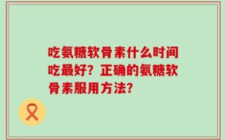 吃氨糖软骨素什么时间吃最好？正确的氨糖软骨素服用方法？
