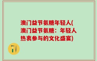 澳门益节氨糖年轻人(澳门益节氨糖：年轻人热衷参与的文化盛宴)