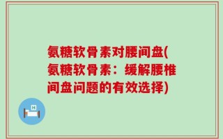 氨糖软骨素对腰间盘(氨糖软骨素：缓解腰椎间盘问题的有效选择)