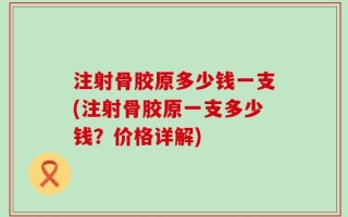 注射骨胶原多少钱一支(注射骨胶原一支多少钱？价格详解)
