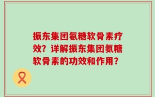 振东集团氨糖软骨素疗效？详解振东集团氨糖软骨素的功效和作用？