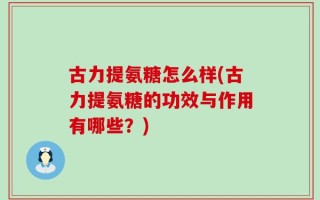 古力提氨糖怎么样(古力提氨糖的功效与作用有哪些？)