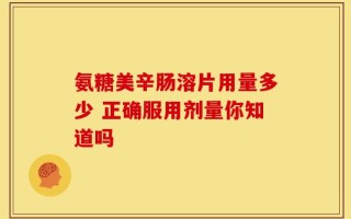 氨糖美辛肠溶片用量多少 正确服用剂量你知道吗