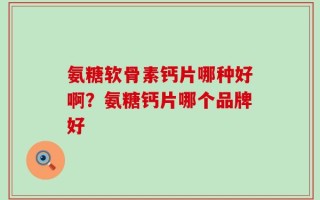 氨糖软骨素钙片哪种好啊？氨糖钙片哪个品牌好