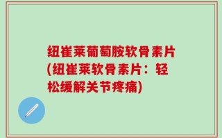 纽崔莱葡萄胺软骨素片(纽崔莱软骨素片：轻松缓解关节疼痛)