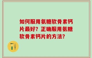 如何服用氨糖软骨素钙片最好？正确服用氨糖软骨素钙片的方法？