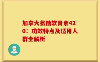 加拿大氨糖软骨素420：功效特点及适用人群全解析