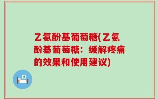 乙氨酚基葡萄糖(乙氨酚基葡萄糖：缓解疼痛的效果和使用建议)