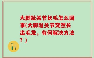 大脚趾关节长毛怎么回事(大脚趾关节突然长出毛发，有何解决方法？)