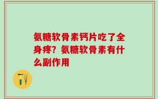 氨糖软骨素钙片吃了全身疼？氨糖软骨素有什么副作用