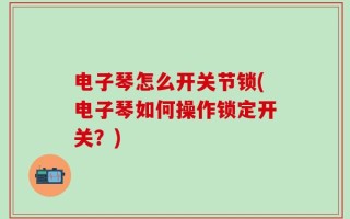 电子琴怎么开关节锁(电子琴如何操作锁定开关？)