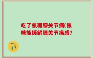 吃了氨糖膝关节痛(氨糖能缓解膝关节痛感？