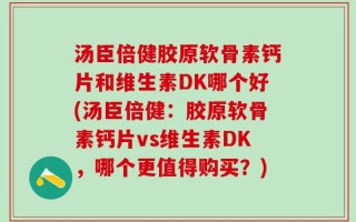 汤臣倍健胶原软骨素钙片和维生素DK哪个好(汤臣倍健：胶原软骨素钙片vs维生素DK，哪个更值得购买？)