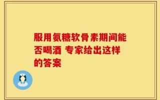 服用氨糖软骨素期间能否喝酒 专家给出这样的答案