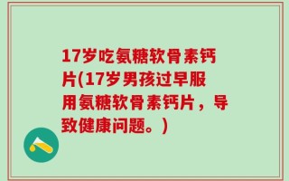 17岁吃氨糖软骨素钙片(17岁男孩过早服用氨糖软骨素钙片，导致健康问题。)