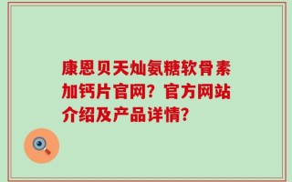 康恩贝天灿氨糖软骨素加钙片官网？官方网站介绍及产品详情？