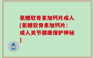 氨糖软骨素加钙片成人(氨糖软骨素加钙片：成人关节健康保护神秘)