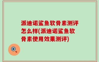 派迪诺鲨鱼软骨素测评怎么样(派迪诺鲨鱼软骨素使用效果测评)