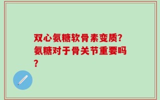 双心氨糖软骨素变质？氨糖对于骨关节重要吗？