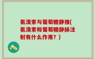 氨溴索与葡萄糖静推(氨溴索和葡萄糖静脉注射有什么作用？)
