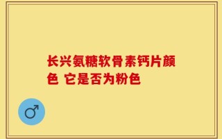 长兴氨糖软骨素钙片颜色 它是否为粉色