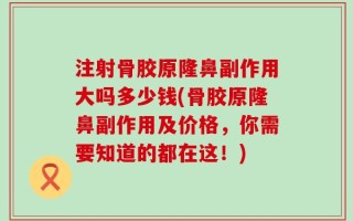 注射骨胶原隆鼻副作用大吗多少钱(骨胶原隆鼻副作用及价格，你需要知道的都在这！)